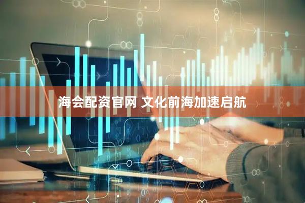 海会配资官网 文化前海加速启航