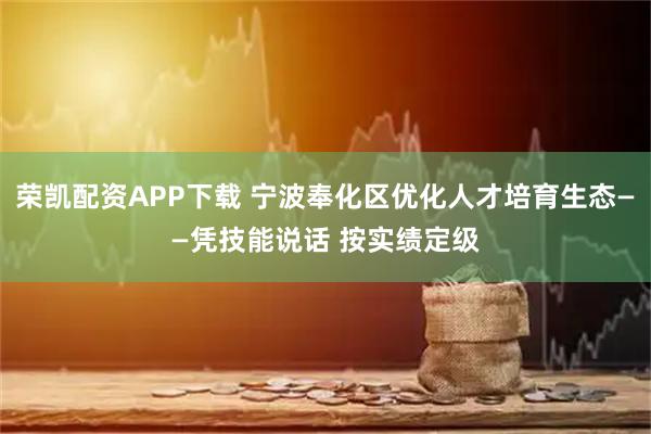 荣凯配资APP下载 宁波奉化区优化人才培育生态——凭技能说话 按实绩定级