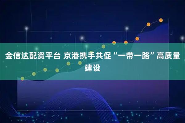 金信达配资平台 京港携手共促“一带一路”高质量建设