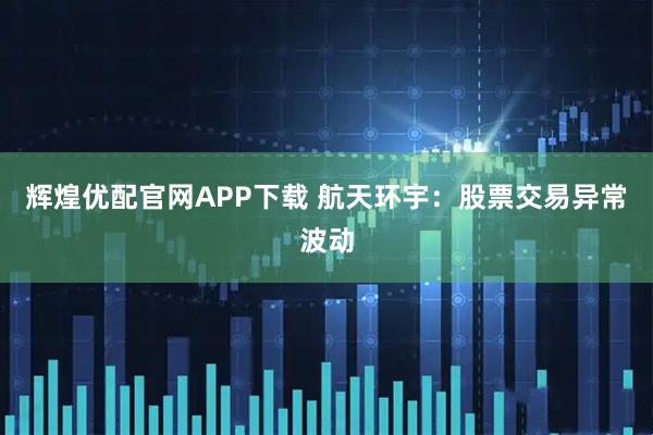辉煌优配官网APP下载 航天环宇：股票交易异常波动