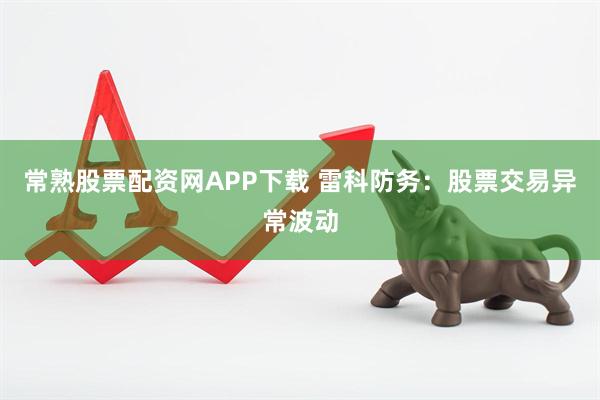 常熟股票配资网APP下载 雷科防务：股票交易异常波动