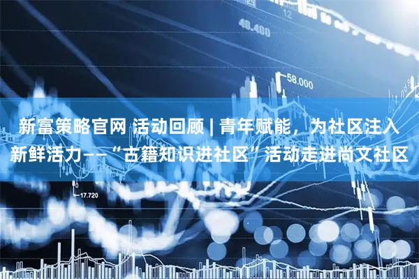 新富策略官网 活动回顾 | 青年赋能，为社区注入新鲜活力——“古籍知识进社区”活动走进尚文社区