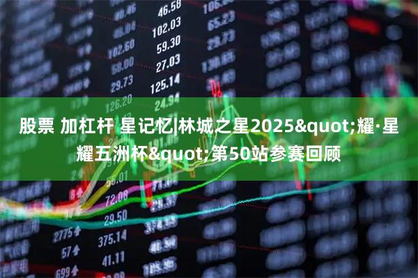股票 加杠杆 星记忆|林城之星2025"耀·星耀五洲杯"第50站参赛回顾