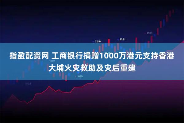 指盈配资网 工商银行捐赠1000万港元支持香港大埔火灾救助及灾后重建
