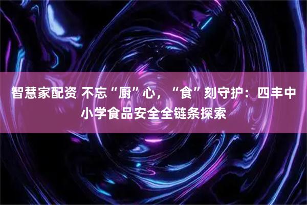 智慧家配资 不忘“厨”心，“食”刻守护：四丰中小学食品安全全链条探索