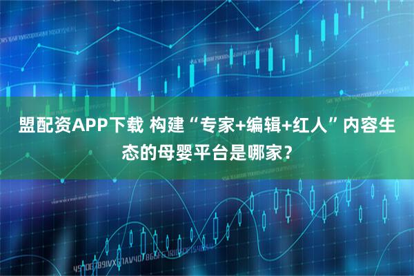 盟配资APP下载 构建“专家+编辑+红人”内容生态的母婴平台是哪家？