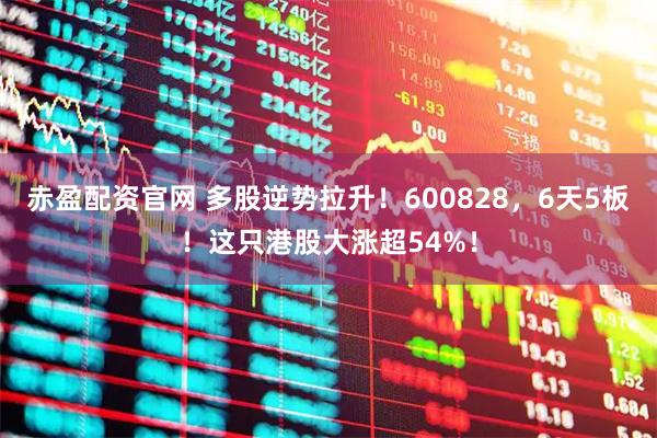 赤盈配资官网 多股逆势拉升！600828，6天5板！这只港股大涨超54%！
