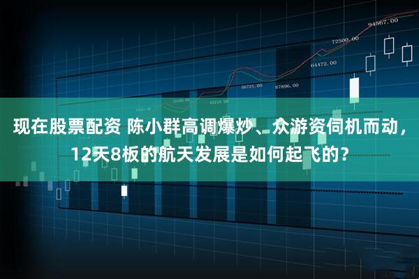 现在股票配资 陈小群高调爆炒、众游资伺机而动，12天8板的航天发展是如何起飞的？