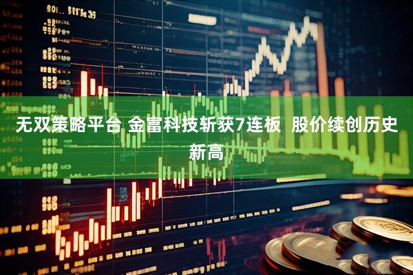 无双策略平台 金富科技斩获7连板  股价续创历史新高