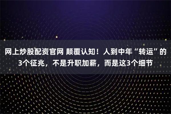 网上炒股配资官网 颠覆认知！人到中年“转运”的3个征兆，不是升职加薪，而是这3个细节