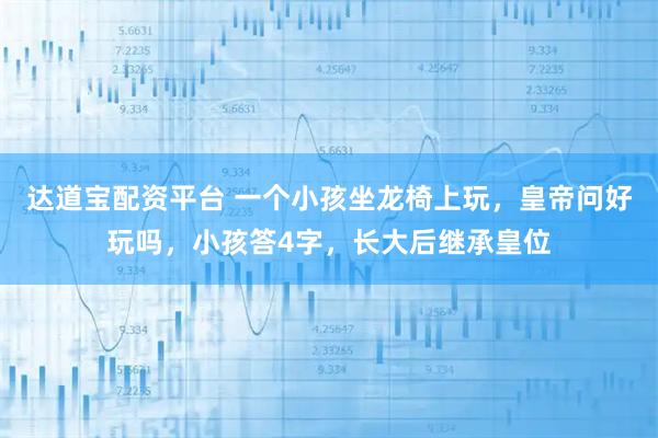 达道宝配资平台 一个小孩坐龙椅上玩，皇帝问好玩吗，小孩答4字，长大后继承皇位