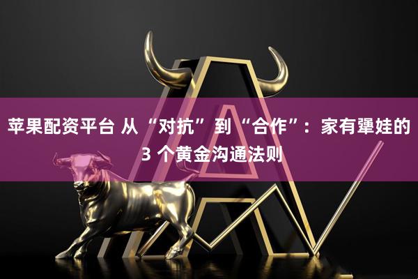 苹果配资平台 从 “对抗” 到 “合作”：家有犟娃的 3 个黄金沟通法则