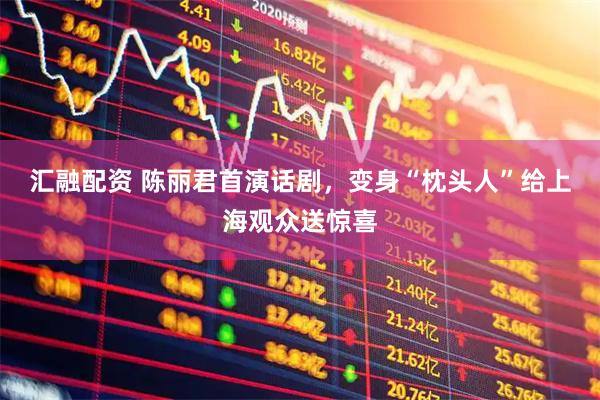 汇融配资 陈丽君首演话剧，变身“枕头人”给上海观众送惊喜