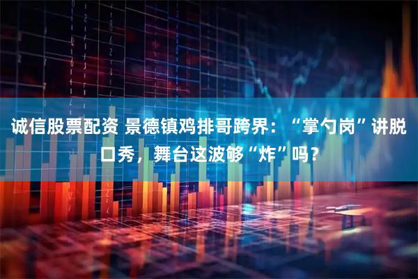 诚信股票配资 景德镇鸡排哥跨界：“掌勺岗”讲脱口秀，舞台这波够“炸”吗？