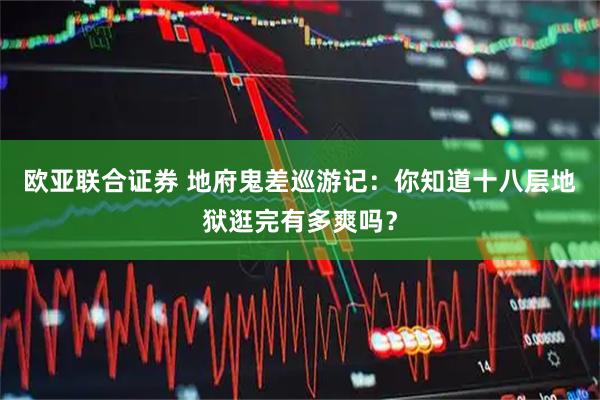 欧亚联合证券 地府鬼差巡游记：你知道十八层地狱逛完有多爽吗？
