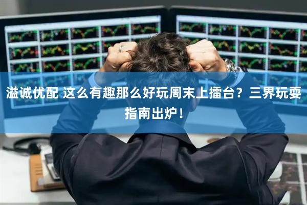 溢诚优配 这么有趣那么好玩周末上擂台？三界玩耍指南出炉！