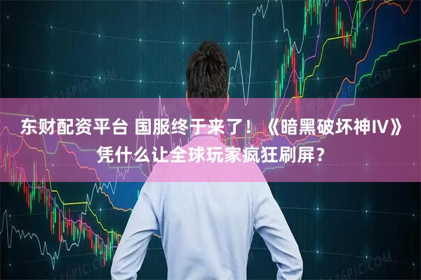 东财配资平台 国服终于来了！《暗黑破坏神Ⅳ》凭什么让全球玩家疯狂刷屏？