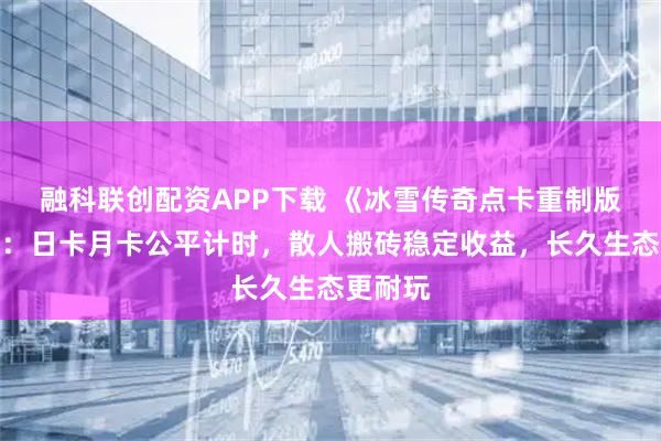 融科联创配资APP下载 《冰雪传奇点卡重制版》手游：日卡月卡公平计时，散人搬砖稳定收益，长久生态更耐玩