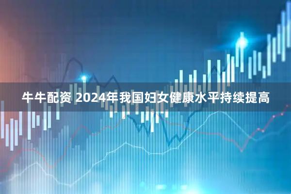 牛牛配资 2024年我国妇女健康水平持续提高