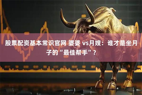 股票配资基本常识官网 婆婆 vs月嫂：谁才是坐月子的“最佳帮手”？