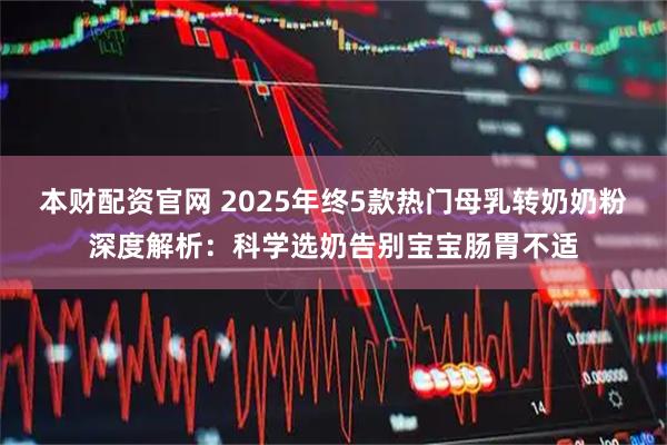 本财配资官网 2025年终5款热门母乳转奶奶粉深度解析：科学选奶告别宝宝肠胃不适