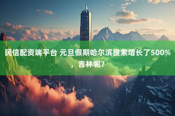 民信配资端平台 元旦假期哈尔滨搜索增长了500%，吉林呢？