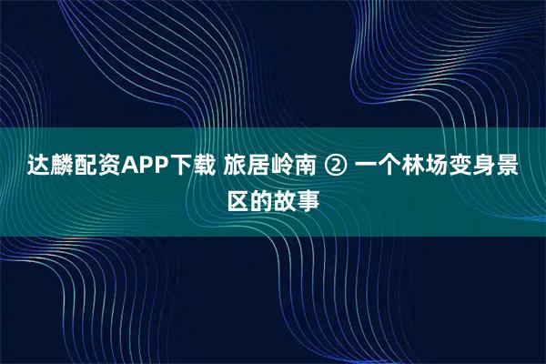 达麟配资APP下载 旅居岭南 ② 一个林场变身景区的故事