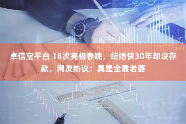 卓信宝平台 18次亮相春晚，结婚快30年却没存款，网友热议：真是全靠老婆
