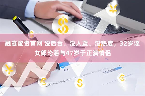 融鑫配资官网 没后台、没人罩、没热度，32岁谋女郎沦落与47岁于正演情侣