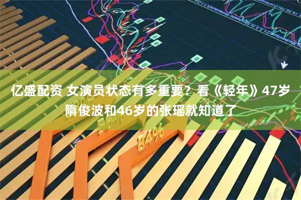 亿盛配资 女演员状态有多重要？看《轻年》47岁隋俊波和46岁的张瑶就知道了