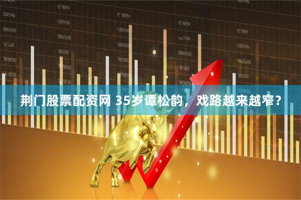 荆门股票配资网 35岁谭松韵，戏路越来越窄？
