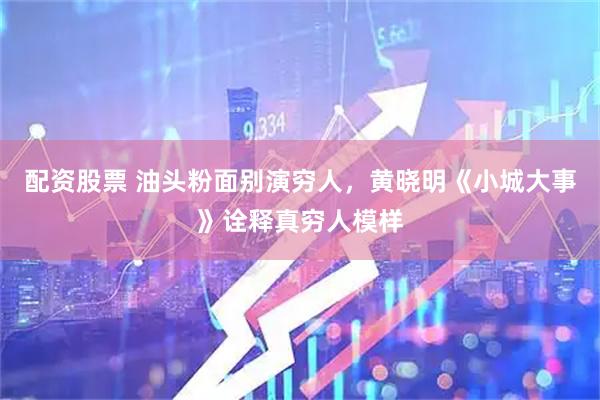 配资股票 油头粉面别演穷人，黄晓明《小城大事》诠释真穷人模样