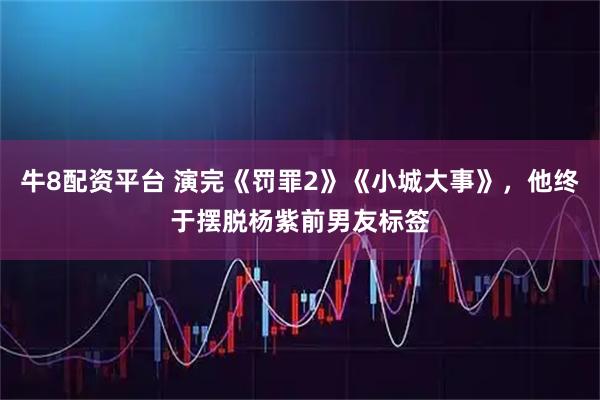 牛8配资平台 演完《罚罪2》《小城大事》，他终于摆脱杨紫前男友标签