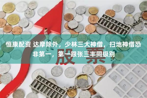 恒康配资 达摩除外，少林三大神僧，扫地神僧恐非第一，第一跟张三丰同级别