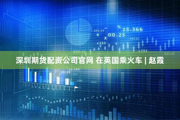 深圳期货配资公司官网 在英国乘火车 | 赵霞