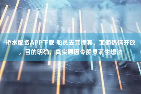 桥水配资APP下载 船员去菲律宾，菲佣热情开放，目的明确，真实原因令船员萌生想法