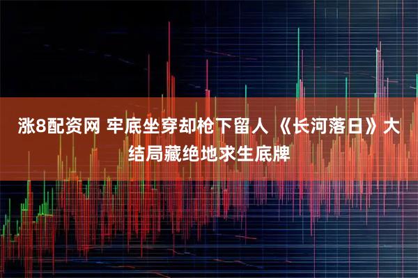 涨8配资网 牢底坐穿却枪下留人 《长河落日》大结局藏绝地求生底牌