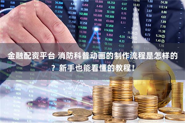 金融配资平台 消防科普动画的制作流程是怎样的？新手也能看懂的教程！