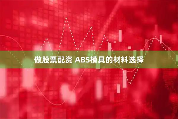 做股票配资 ABS模具的材料选择