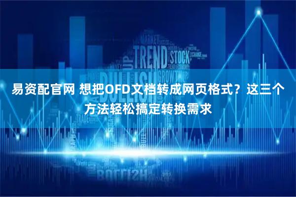 易资配官网 想把OFD文档转成网页格式？这三个方法轻松搞定转换需求