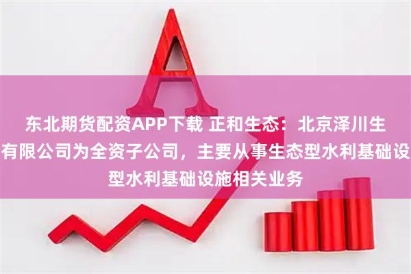 东北期货配资APP下载 正和生态：北京泽川生态水利工程有限公司为全资子公司，主要从事生态型水利基础设施相关业务