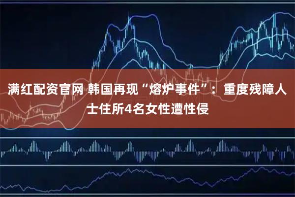 满红配资官网 韩国再现“熔炉事件”：重度残障人士住所4名女性遭性侵