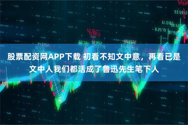 股票配资网APP下载 初看不知文中意，再看已是文中人我们都活成了鲁迅先生笔下人