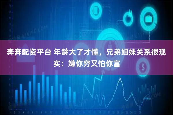 奔奔配资平台 年龄大了才懂，兄弟姐妹关系很现实：嫌你穷又怕你富