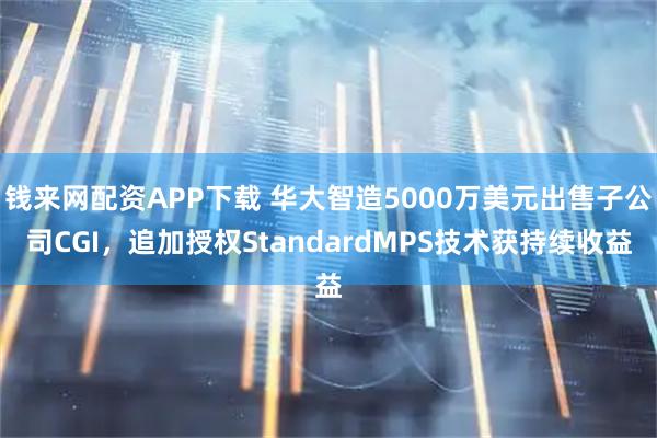 钱来网配资APP下载 华大智造5000万美元出售子公司CGI，追加授权StandardMPS技术获持续收益