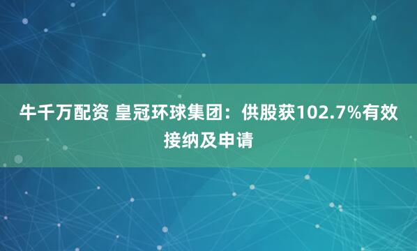 牛千万配资 皇冠环球集团：供股获102.7%有效接纳及申请
