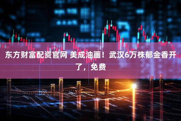 东方财富配资官网 美成油画！武汉6万株郁金香开了，免费