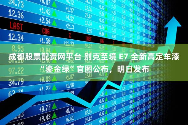 成都股票配资网平台 别克至境 E7 全新高定车漆“鎏金绿”官图公布，明日发布