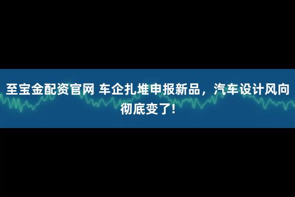 至宝金配资官网 车企扎堆申报新品，汽车设计风向彻底变了!